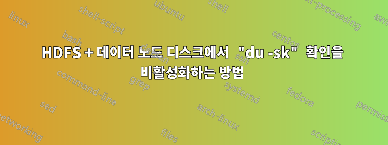 HDFS + 데이터 노드 디스크에서 "du -sk" 확인을 비활성화하는 방법