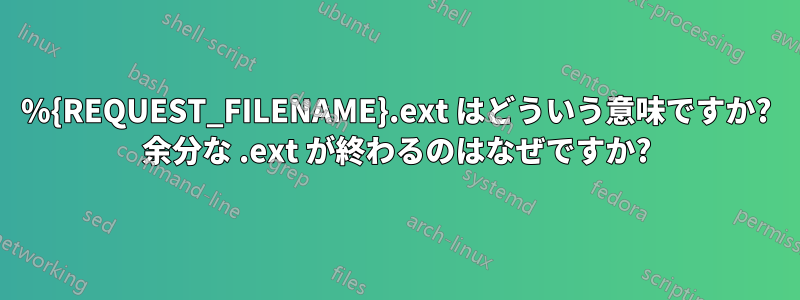 %{REQUEST_FILENAME}.ext はどういう意味ですか? 余分な .ext が終わるのはなぜですか?