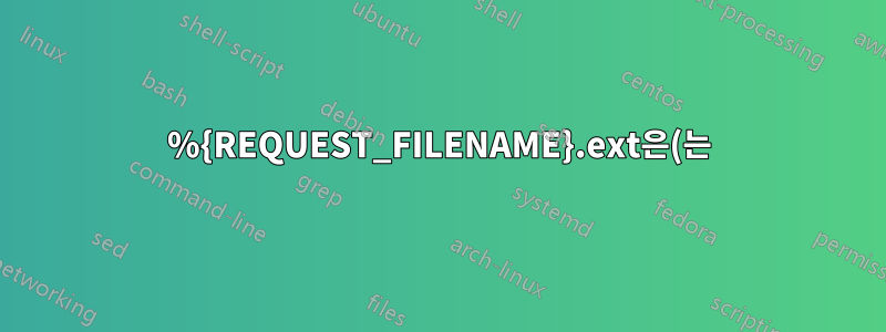%{REQUEST_FILENAME}.ext은(는) 무슨 뜻인가요? 추가로 .ext 끝나는 이유는 무엇입니까?