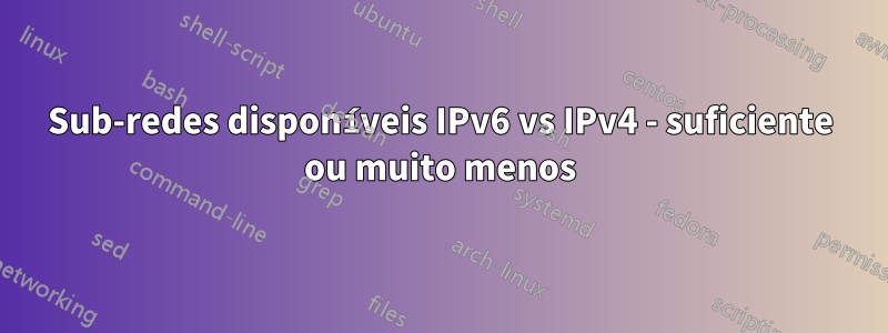 Sub-redes disponíveis IPv6 vs IPv4 - suficiente ou muito menos