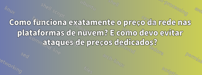 Como funciona exatamente o preço da rede nas plataformas de nuvem? E como devo evitar ataques de preços dedicados?