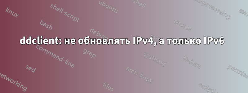 ddclient: не обновлять IPv4, а только IPv6 