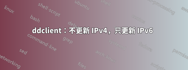 ddclient：不更新 IPv4，只更新 IPv6 