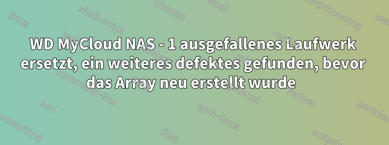 WD MyCloud NAS - 1 ausgefallenes Laufwerk ersetzt, ein weiteres defektes gefunden, bevor das Array neu erstellt wurde 