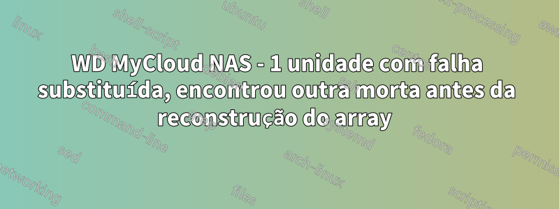 WD MyCloud NAS - 1 unidade com falha substituída, encontrou outra morta antes da reconstrução do array 