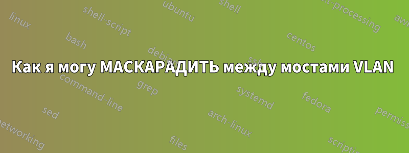 Как я могу МАСКАРАДИТЬ между мостами VLAN
