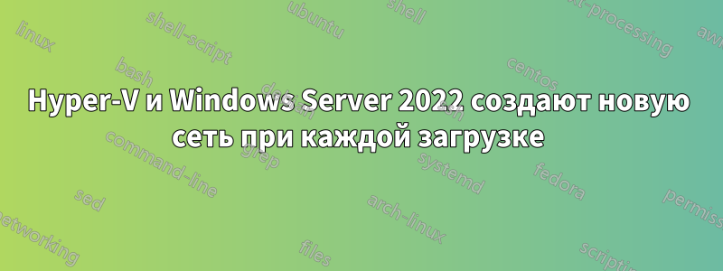 Hyper-V и Windows Server 2022 создают новую сеть при каждой загрузке