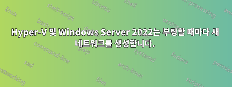 Hyper-V 및 Windows Server 2022는 부팅할 때마다 새 네트워크를 생성합니다.