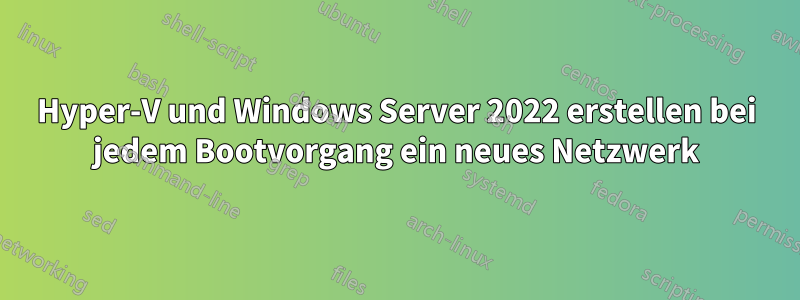 Hyper-V und Windows Server 2022 erstellen bei jedem Bootvorgang ein neues Netzwerk
