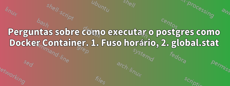 Perguntas sobre como executar o postgres como Docker Container. 1. Fuso horário, 2. global.stat
