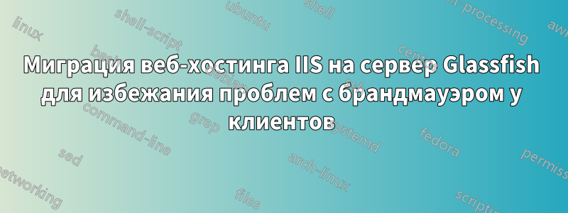 Миграция веб-хостинга IIS на сервер Glassfish для избежания проблем с брандмауэром у клиентов