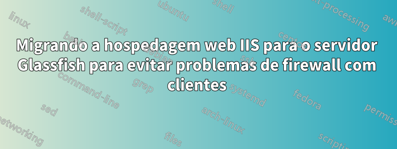 Migrando a hospedagem web IIS para o servidor Glassfish para evitar problemas de firewall com clientes