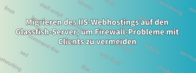 Migrieren des IIS-Webhostings auf den Glassfish-Server, um Firewall-Probleme mit Clients zu vermeiden
