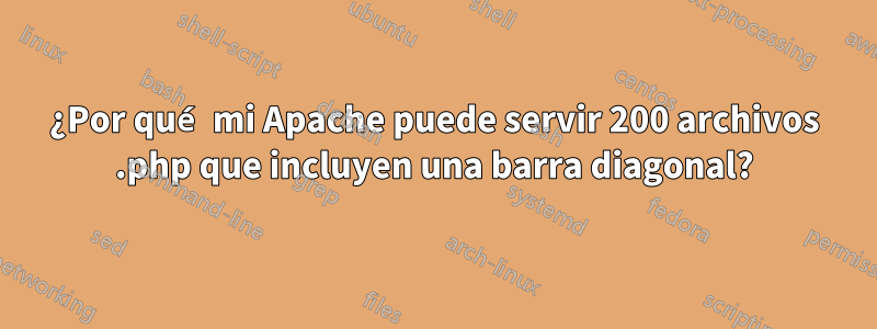 ¿Por qué mi Apache puede servir 200 archivos .php que incluyen una barra diagonal?