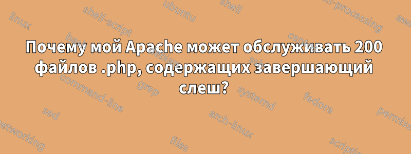 Почему мой Apache может обслуживать 200 файлов .php, содержащих завершающий слеш?