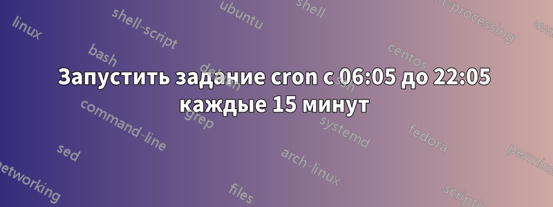 Запустить задание cron с 06:05 до 22:05 каждые 15 минут