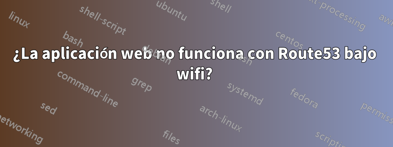 ¿La aplicación web no funciona con Route53 bajo wifi?