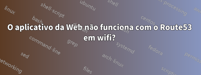 O aplicativo da Web não funciona com o Route53 em wifi?