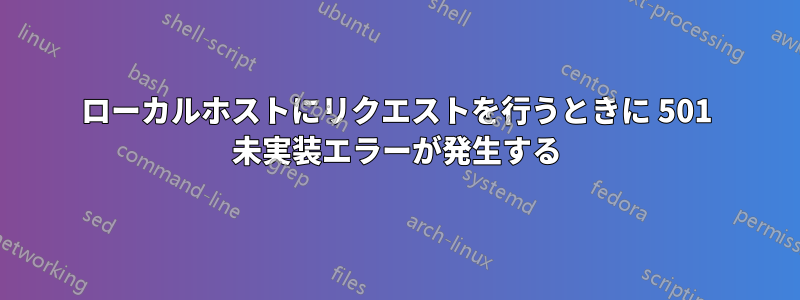 ローカルホストにリクエストを行うときに 501 未実装エラーが発生する