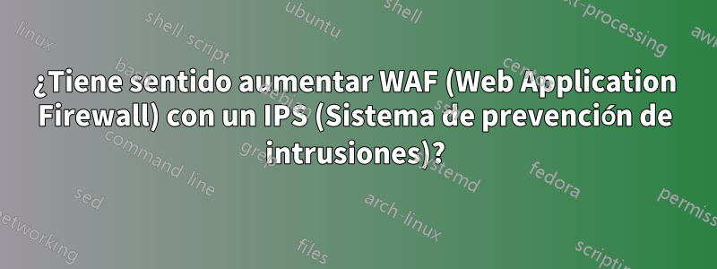 ¿Tiene sentido aumentar WAF (Web Application Firewall) con un IPS (Sistema de prevención de intrusiones)?