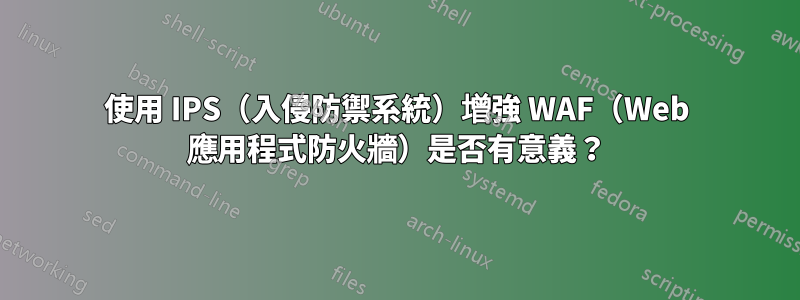 使用 IPS（入侵防禦系統）增強 WAF（Web 應用程式防火牆）是否有意義？