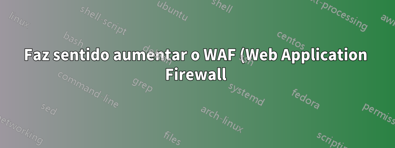 Faz sentido aumentar o WAF (Web Application Firewall) com um IPS (Intrusion Prevention System)?