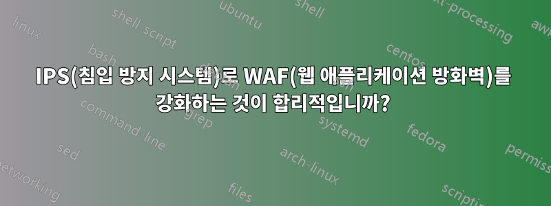 IPS(침입 방지 시스템)로 WAF(웹 애플리케이션 방화벽)를 강화하는 것이 합리적입니까?