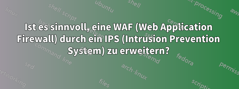 Ist es sinnvoll, eine WAF (Web Application Firewall) durch ein IPS (Intrusion Prevention System) zu erweitern?