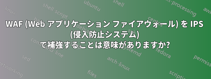 WAF (Web アプリケーション ファイアウォール) を IPS (侵入防止システム) で補強することは意味がありますか?
