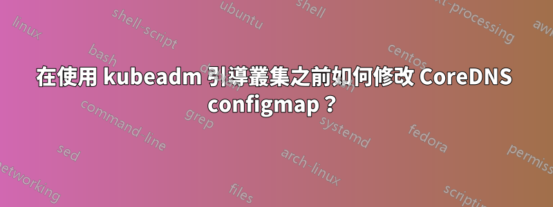 在使用 kubeadm 引導叢集之前如何修改 CoreDNS configmap？