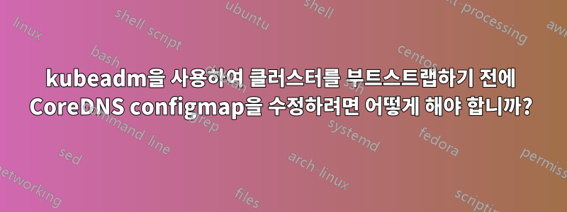 kubeadm을 사용하여 클러스터를 부트스트랩하기 전에 CoreDNS configmap을 수정하려면 어떻게 해야 합니까?