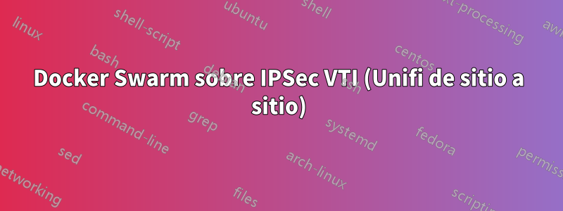 Docker Swarm sobre IPSec VTI (Unifi de sitio a sitio)