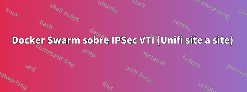 Docker Swarm sobre IPSec VTI (Unifi site a site)