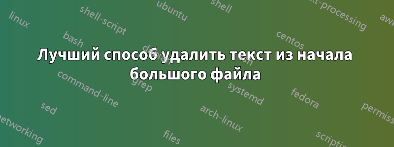 Лучший способ удалить текст из начала большого файла
