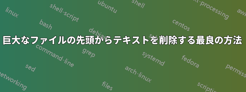 巨大なファイルの先頭からテキストを削除する最良の方法