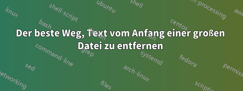 Der beste Weg, Text vom Anfang einer großen Datei zu entfernen