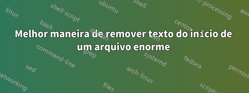 Melhor maneira de remover texto do início de um arquivo enorme