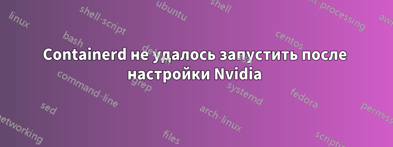 Containerd не удалось запустить после настройки Nvidia