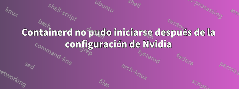 Containerd no pudo iniciarse después de la configuración de Nvidia