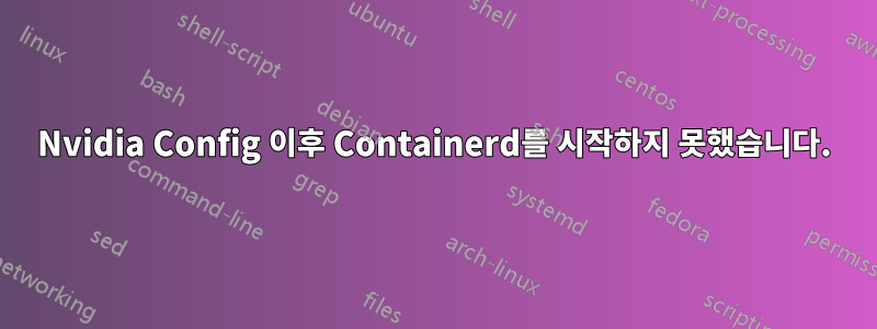 Nvidia Config 이후 Containerd를 시작하지 못했습니다.