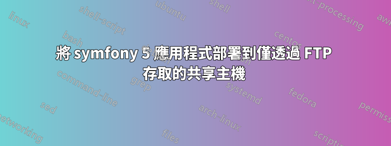 將 symfony 5 應用程式部署到僅透過 FTP 存取的共享主機