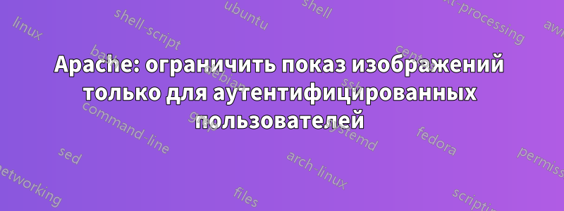 Apache: ограничить показ изображений только для аутентифицированных пользователей