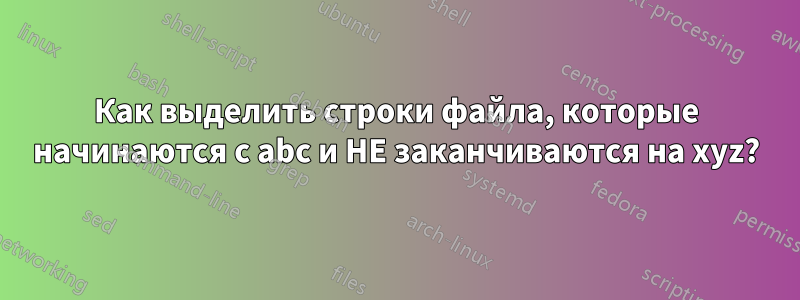 Как выделить строки файла, которые начинаются с abc и НЕ заканчиваются на xyz?