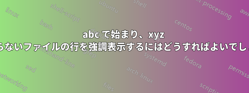 abc で始まり、xyz で終わらないファイルの行を強調表示するにはどうすればよいでしょうか?