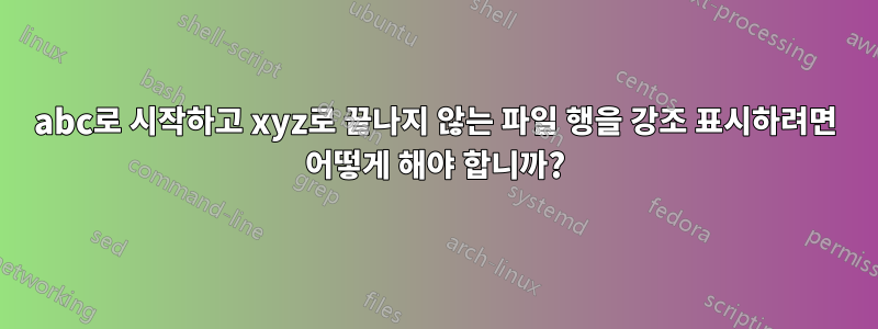 abc로 시작하고 xyz로 끝나지 않는 파일 행을 강조 표시하려면 어떻게 해야 합니까?