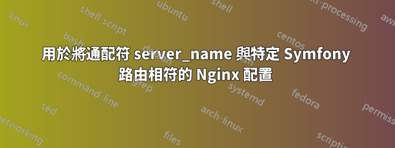 用於將通配符 server_name 與特定 Symfony 路由相符的 Nginx 配置