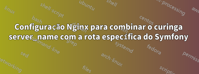 Configuração Nginx para combinar o curinga server_name com a rota específica do Symfony