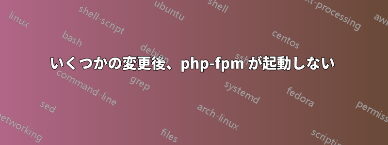 いくつかの変更後、php-fpm が起動しない
