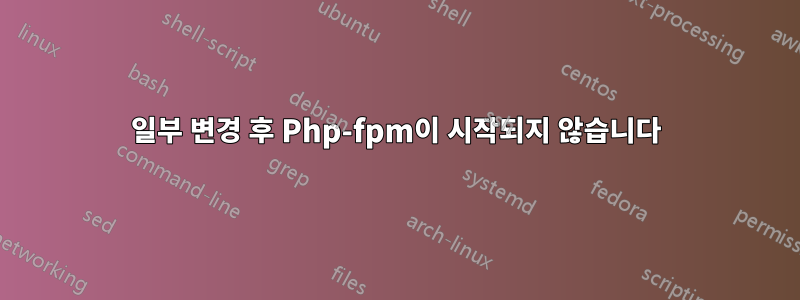 일부 변경 후 Php-fpm이 시작되지 않습니다