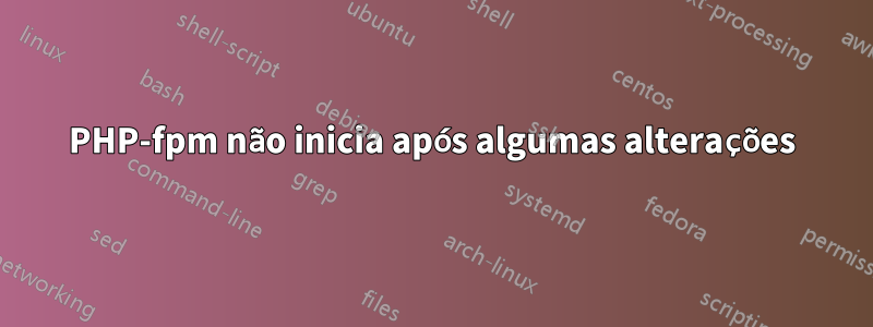 PHP-fpm não inicia após algumas alterações